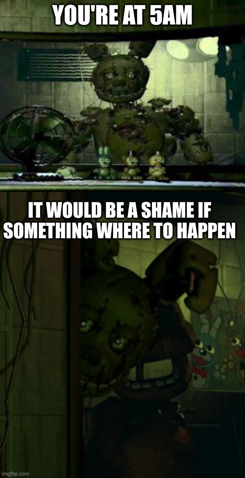 ahh nope | YOU'RE AT 5AM; IT WOULD BE A SHAME IF SOMETHING WHERE TO HAPPEN | image tagged in fnaf springtrap in window,springtrap in door | made w/ Imgflip meme maker