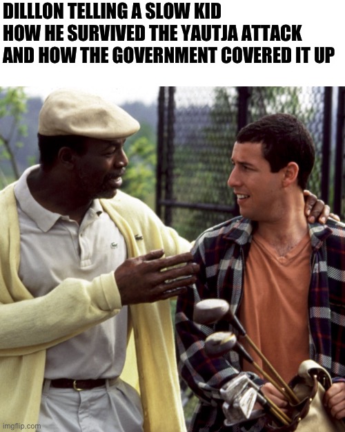Happy Gilmore chubbs | DILLLON TELLING A SLOW KID HOW HE SURVIVED THE YAUTJA ATTACK AND HOW THE GOVERNMENT COVERED IT UP | image tagged in happy gilmore chubbs,predator,arnold schwarzenegger | made w/ Imgflip meme maker