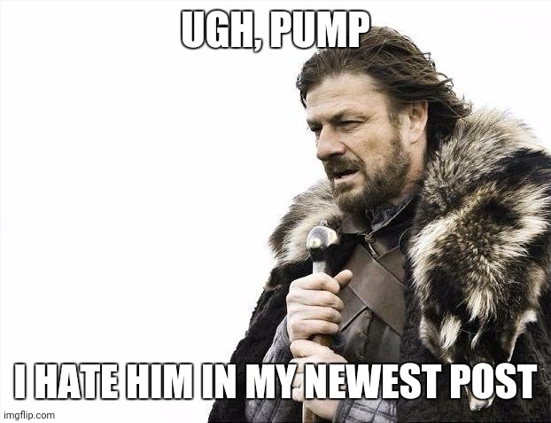 True | UGH, PUMP; I HATE HIM IN MY NEWEST POST | image tagged in memes,brace yourselves x is coming | made w/ Imgflip meme maker