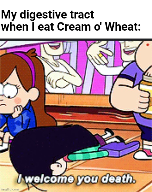 I don't know how it happens, but it does. | My digestive tract when I eat Cream o' Wheat: | image tagged in i welcome you death,disney,cartoon,food,gravity falls,relatable | made w/ Imgflip meme maker