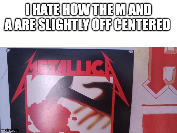 I HATE HOW THE M AND A ARE SLIGHTLY OFF CENTERED | image tagged in why | made w/ Imgflip meme maker