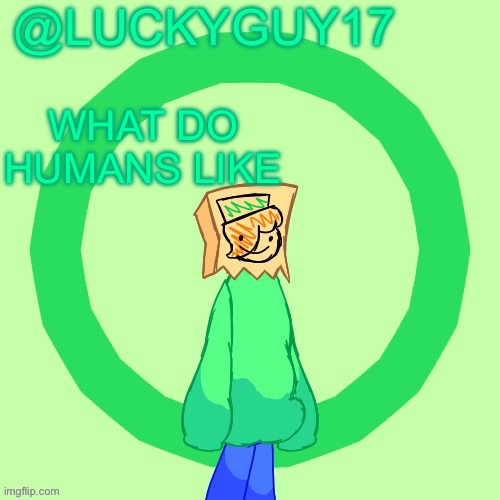 WHAT DO HUMANS LIKE | image tagged in luckyguy17 template | made w/ Imgflip meme maker