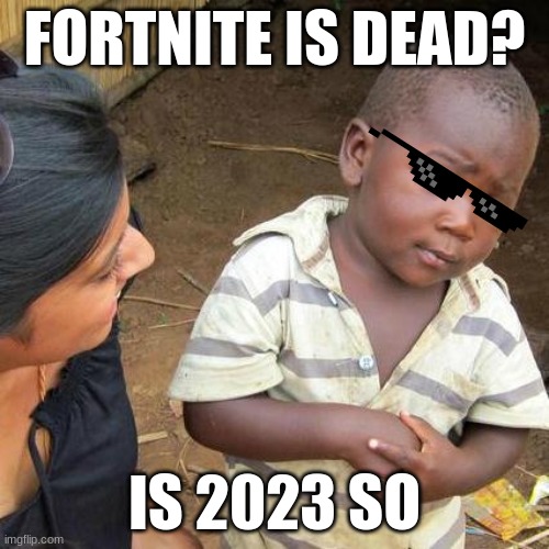 dead | FORTNITE IS DEAD? IS 2023 SO | image tagged in memes,third world skeptical kid | made w/ Imgflip meme maker