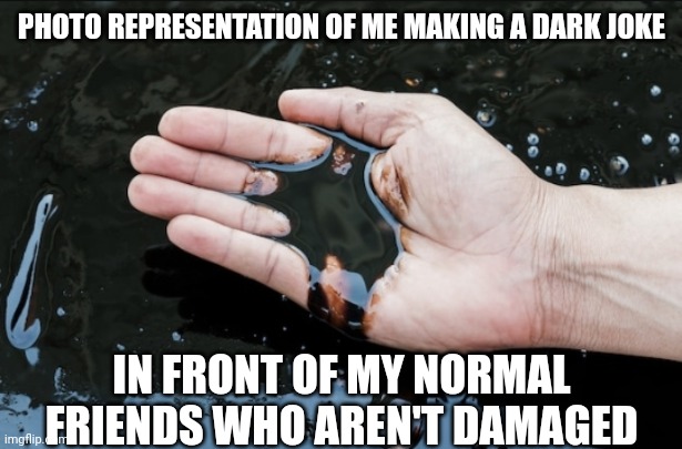Whoops... | PHOTO REPRESENTATION OF ME MAKING A DARK JOKE; IN FRONT OF MY NORMAL FRIENDS WHO AREN'T DAMAGED | image tagged in dark humor | made w/ Imgflip meme maker