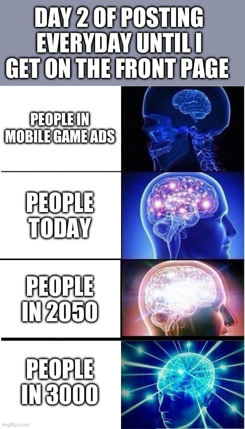 Average iq in the future | DAY 2 OF POSTING EVERYDAY UNTIL I GET ON THE FRONT PAGE; PEOPLE IN MOBILE GAME ADS; PEOPLE TODAY; PEOPLE IN 2050; PEOPLE IN 3000 | image tagged in memes,expanding brain,funny,future,mobile games,true | made w/ Imgflip meme maker
