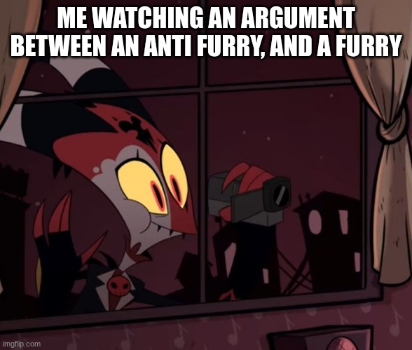 its unusually fun to watch | ME WATCHING AN ARGUMENT BETWEEN AN ANTI FURRY, AND A FURRY | image tagged in recording worthy,fun,anti fur,furry | made w/ Imgflip meme maker