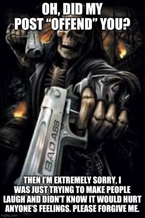 Badass Skeleton | OH, DID MY POST “OFFEND” YOU? THEN I’M EXTREMELY SORRY, I WAS JUST TRYING TO MAKE PEOPLE LAUGH AND DIDN’T KNOW IT WOULD HURT ANYONE’S FEELINGS. PLEASE FORGIVE ME. | image tagged in badass skeleton | made w/ Imgflip meme maker