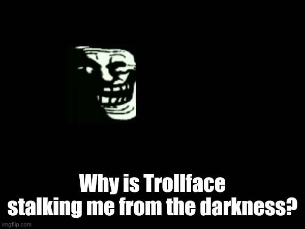 HEEEEELP HEEELP ME HEEEEEEELP | Why is Trollface stalking me from the darkness? | made w/ Imgflip meme maker