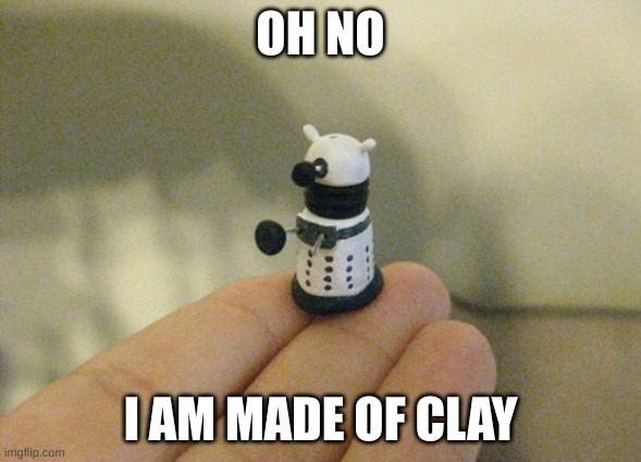 mmm | OH NO; I AM MADE OF CLAY | image tagged in tiny dalek,funny memes | made w/ Imgflip meme maker