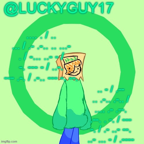 .. / .- -- / .- / -.-. .-.. --- -. . | .... . / .. ... / .- .-.. .. ...- . / -... ..- - / -. --- - / ..-. --- .-. / .-.. --- -. --. .. - / .-- .. .-.. .-.. / .... .- .--. .--. . -. / --- -. / .- ..- --. ..- ... - / .---- | image tagged in luckyguy17 template | made w/ Imgflip meme maker