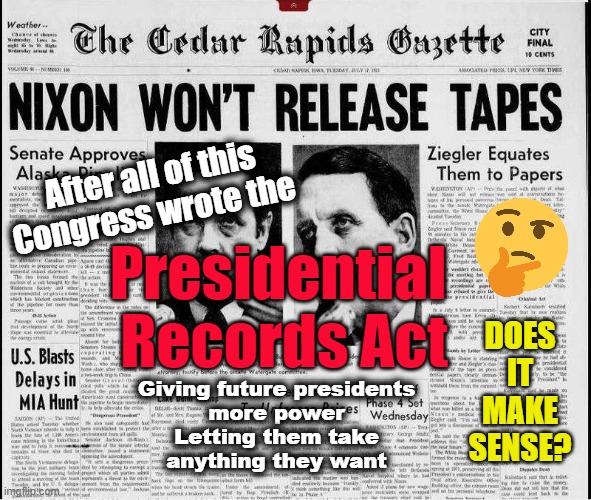 The Presidential Records Act | After all of this
Congress wrote the; Presidential 
Records Act; DOES
IT
MAKE
SENSE? Giving future presidents
more power
Letting them take
anything they want | made w/ Imgflip meme maker