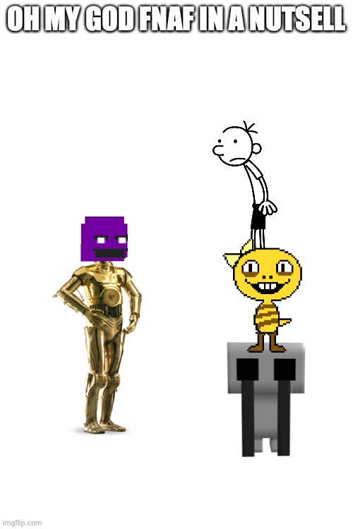 FNAF GOT ME LIKE | OH MY GOD FNAF IN A NUTSELL | image tagged in blank | made w/ Imgflip meme maker