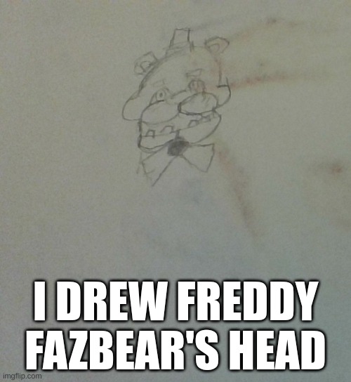 I DREW FREDDY FAZBEAR'S HEAD | made w/ Imgflip meme maker