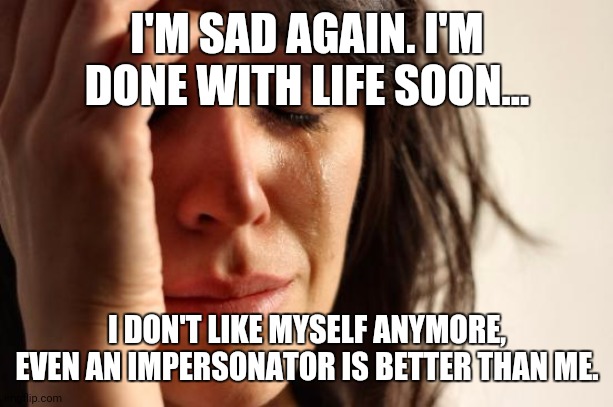 It hurts. | I'M SAD AGAIN. I'M DONE WITH LIFE SOON... I DON'T LIKE MYSELF ANYMORE, EVEN AN IMPERSONATOR IS BETTER THAN ME. | image tagged in memes,first world problems | made w/ Imgflip meme maker