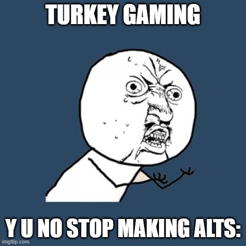 one by one those damn alts keep coming... | TURKEY GAMING; Y U NO STOP MAKING ALTS: | image tagged in memes,y u no | made w/ Imgflip meme maker