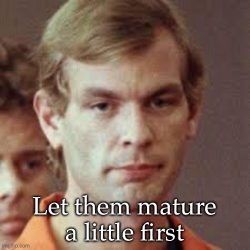 Jeffrey Dahmer | Let them mature a little first | image tagged in jeffrey dahmer | made w/ Imgflip meme maker