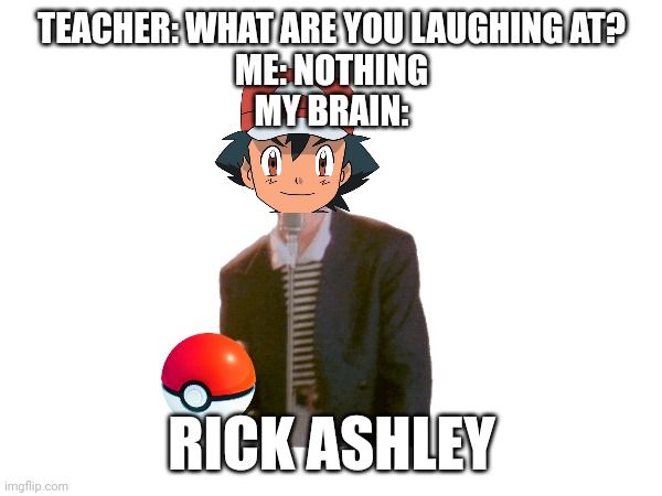 Rick ashley | TEACHER: WHAT ARE YOU LAUGHING AT?
ME: NOTHING
MY BRAIN:; RICK ASHLEY | made w/ Imgflip meme maker