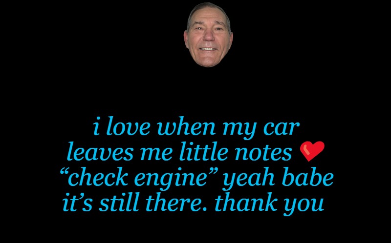 black screen | i love when my car leaves me little notes❤️ “check engine” yeah babe it’s still there. thank you | image tagged in black screen | made w/ Imgflip meme maker