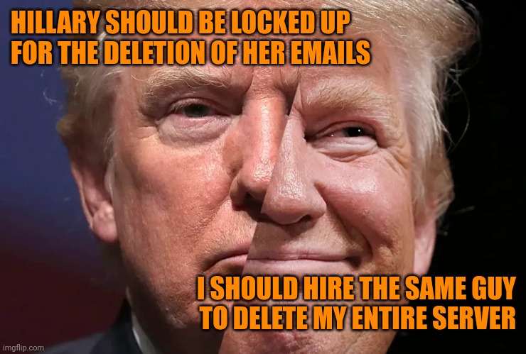 Two-faced trump | HILLARY SHOULD BE LOCKED UP FOR THE DELETION OF HER EMAILS; I SHOULD HIRE THE SAME GUY
TO DELETE MY ENTIRE SERVER | image tagged in two-faced trump,but her emails,orange man have right to do any crime he want | made w/ Imgflip meme maker