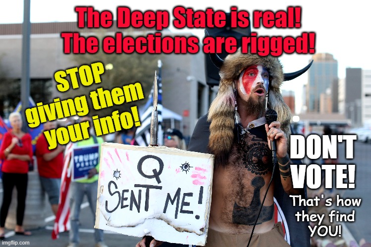 Q says - Don't do it! | The Deep State is real!
The elections are rigged! STOP
giving them 
your info! DON'T
VOTE! That's how
they find
YOU! | made w/ Imgflip meme maker