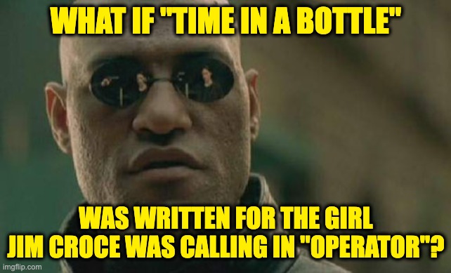 Sad thought for the day | WHAT IF "TIME IN A BOTTLE"; WAS WRITTEN FOR THE GIRL JIM CROCE WAS CALLING IN "OPERATOR"? | image tagged in memes,matrix morpheus | made w/ Imgflip meme maker