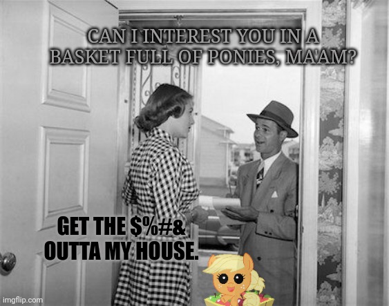 But why? | CAN I INTEREST YOU IN A BASKET FULL OF PONIES, MA'AM? GET THE $%#& OUTTA MY HOUSE. | image tagged in applejack,ponies,for sale,stop it get some help,door to door,salesman | made w/ Imgflip meme maker