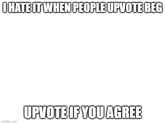 Blank White Template | I HATE IT WHEN PEOPLE UPVOTE BEG; UPVOTE IF YOU AGREE | image tagged in blank white template | made w/ Imgflip meme maker