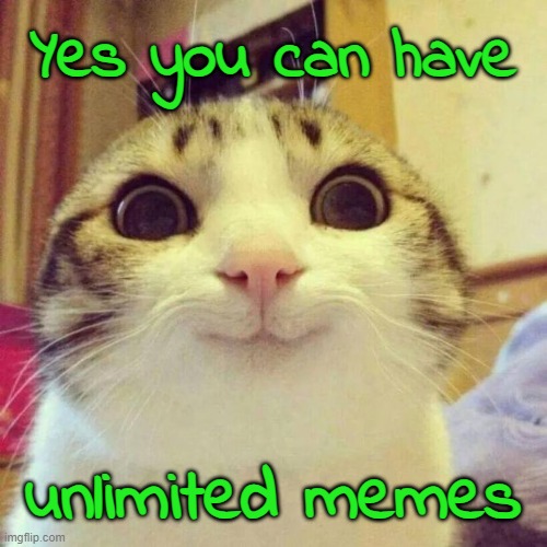 This stream will allow you to upload unlimited memes, anytime, anywhere, all day! | Yes you can have; unlimited memes | image tagged in memes,smiling cat,unlimited memes,unlimited memez,unlimitedmemes,unlimitedmemez | made w/ Imgflip meme maker
