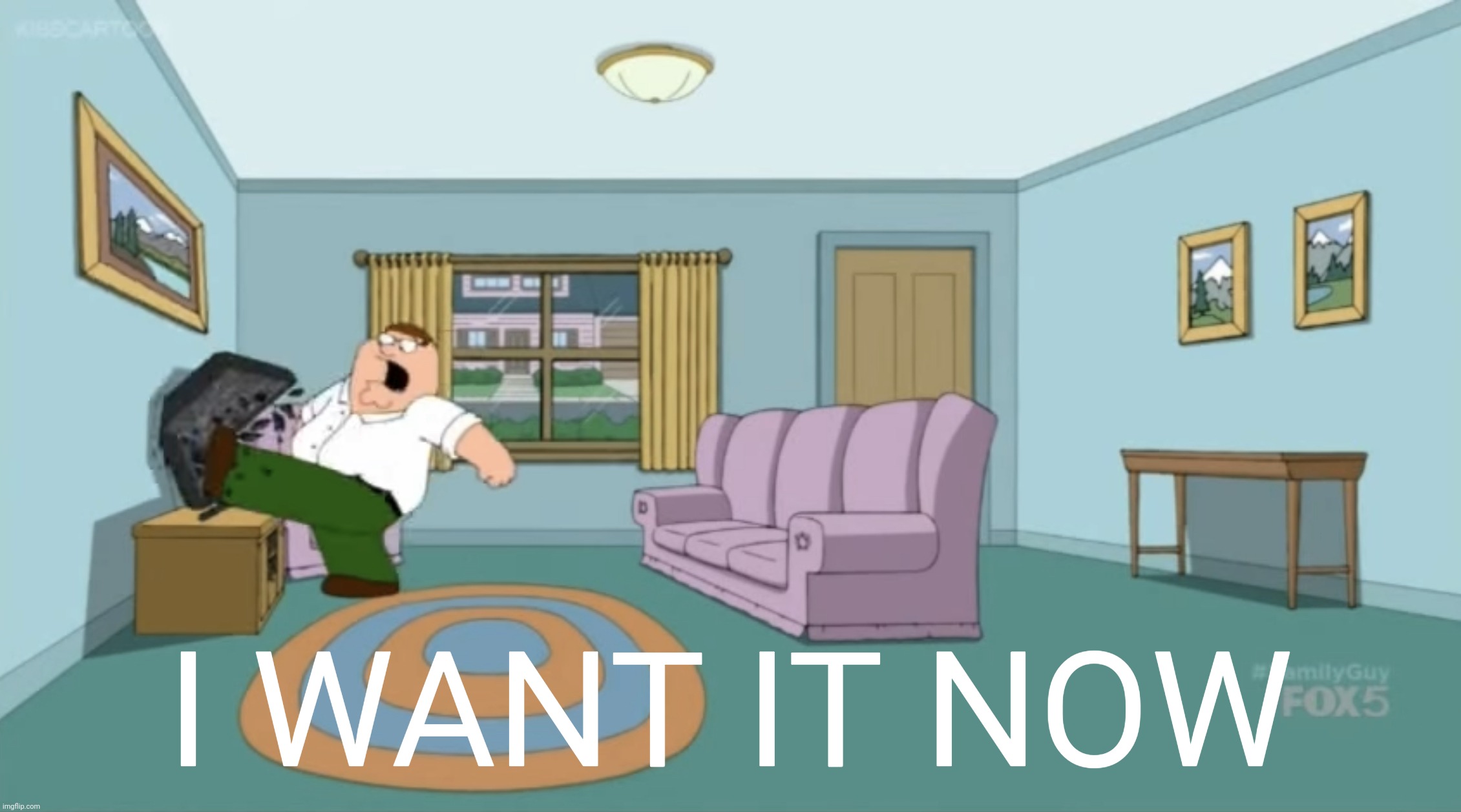 Peter Griffin: I Want It Now | I WANT IT NOW | image tagged in peter griffin i want it now | made w/ Imgflip meme maker