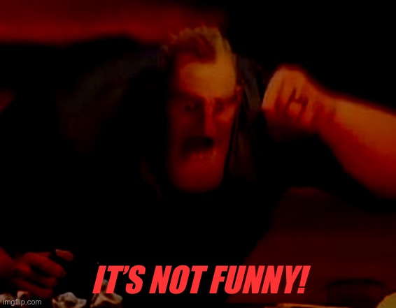 Mr incredible mad | IT’S NOT FUNNY! | image tagged in mr incredible mad | made w/ Imgflip meme maker