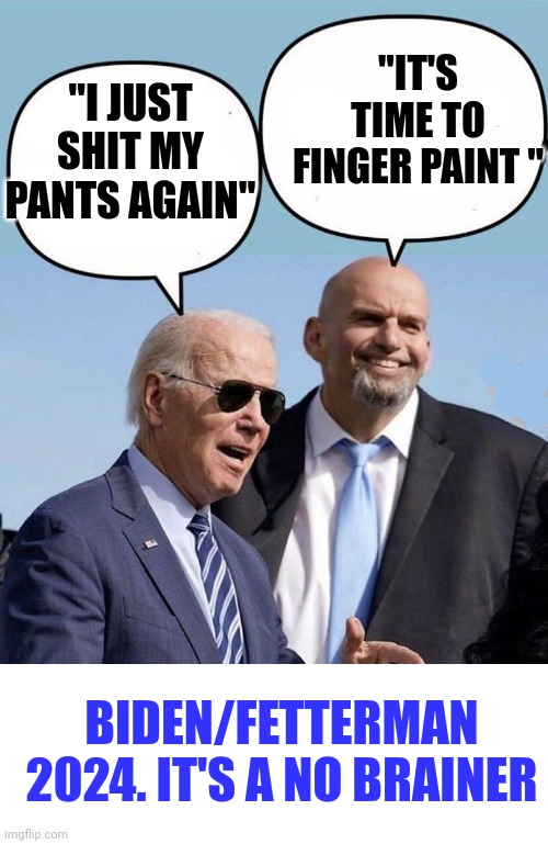 Biden Fetterman | "IT'S TIME TO FINGER PAINT "; "I JUST SHIT MY PANTS AGAIN"; BIDEN/FETTERMAN 2024. IT'S A NO BRAINER | image tagged in biden and fetterman,blank white template | made w/ Imgflip meme maker