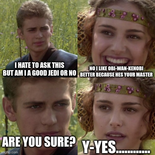 For the better right blank | NO I LIKE OBI-WAN-KENOBI BETTER BECAUSE HES YOUR MASTER; I HATE TO ASK THIS BUT AM I A GOOD JEDI OR NO; ARE YOU SURE? Y-YES............ | image tagged in for the better right blank | made w/ Imgflip meme maker