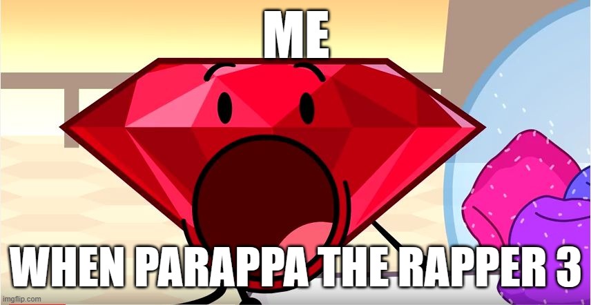 funny meme | ME; WHEN PARAPPA THE RAPPER 3 | image tagged in bfdi ruby | made w/ Imgflip meme maker