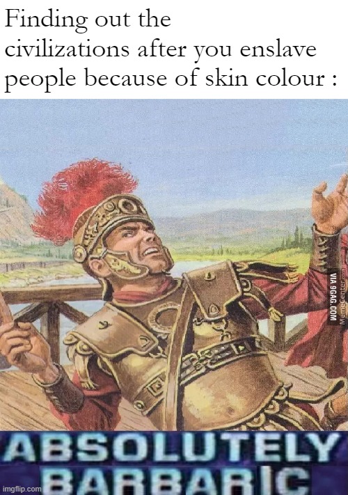 ABSOLUTELY BARBARIC! | Finding out the civilizations after you enslave people because of skin colour : | image tagged in absolutely barbaric | made w/ Imgflip meme maker