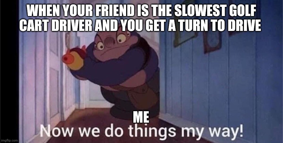 Let me drive the cart now | WHEN YOUR FRIEND IS THE SLOWEST GOLF CART DRIVER AND YOU GET A TURN TO DRIVE; ME | image tagged in my way | made w/ Imgflip meme maker