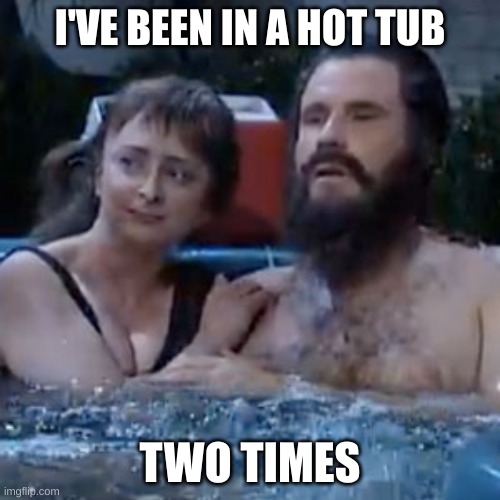 hot tub snl | I'VE BEEN IN A HOT TUB; TWO TIMES | image tagged in hot tub snl | made w/ Imgflip meme maker