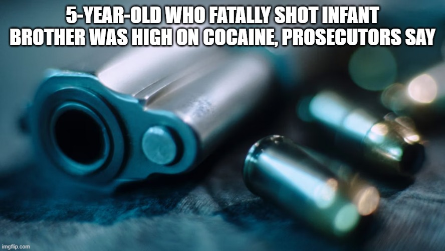 After the child’s death, police say they found 93 pills of fentanyl within reach of the five-year-old boy . . . . | 5-YEAR-OLD WHO FATALLY SHOT INFANT BROTHER WAS HIGH ON COCAINE, PROSECUTORS SAY | image tagged in conservativenews,guns,child,drugs | made w/ Imgflip meme maker
