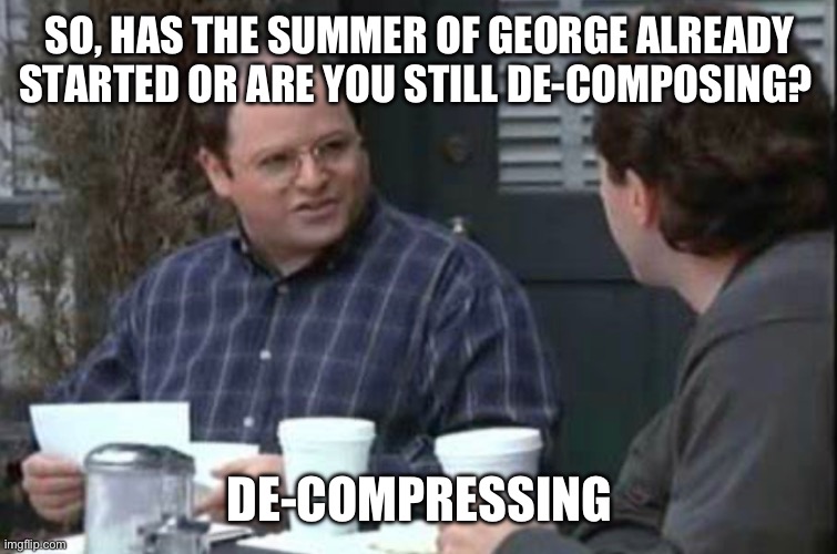 Decompressing | SO, HAS THE SUMMER OF GEORGE ALREADY STARTED OR ARE YOU STILL DE-COMPOSING? DE-COMPRESSING | image tagged in seinfeld george costanza | made w/ Imgflip meme maker