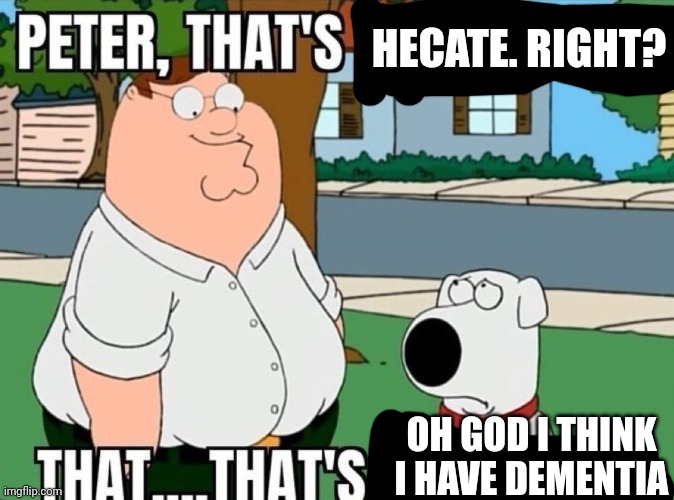 Peter, that's not a meme. | HECATE. RIGHT? OH GOD I THINK I HAVE DEMENTIA | image tagged in peter that's not a meme | made w/ Imgflip meme maker