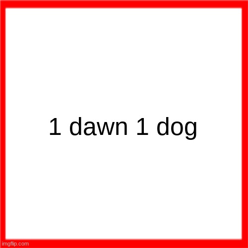 lets see if people get the reference | 1 dawn 1 dog | image tagged in red box | made w/ Imgflip meme maker