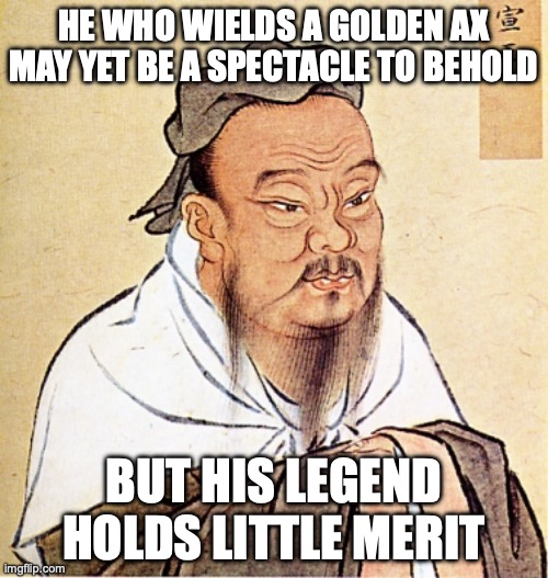 Idk What This Means (If Anything) It Just Popped in My Head and Sounded Smart. Thoughts? | HE WHO WIELDS A GOLDEN AX MAY YET BE A SPECTACLE TO BEHOLD; BUT HIS LEGEND HOLDS LITTLE MERIT | image tagged in confucius says | made w/ Imgflip meme maker