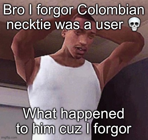 stressed cj temp | Bro I forgor Colombian necktie was a user 💀; What happened to him cuz I forgor | image tagged in stressed cj temp | made w/ Imgflip meme maker