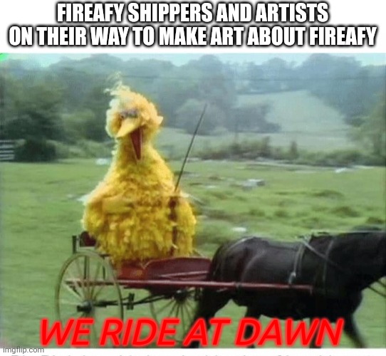 fireafy shippers ridin at dawn | FIREAFY SHIPPERS AND ARTISTS ON THEIR WAY TO MAKE ART ABOUT FIREAFY; WE RIDE AT DAWN | image tagged in big bird in carriage | made w/ Imgflip meme maker