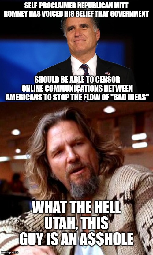 Mitt the Twit, again | SELF-PROCLAIMED REPUBLICAN MITT ROMNEY HAS VOICED HIS BELIEF THAT GOVERNMENT; SHOULD BE ABLE TO CENSOR ONLINE COMMUNICATIONS BETWEEN AMERICANS TO STOP THE FLOW OF "BAD IDEAS"; WHAT THE HELL UTAH, THIS GUY IS AN A$$HOLE | image tagged in mitt romney,memes,confused lebowski | made w/ Imgflip meme maker