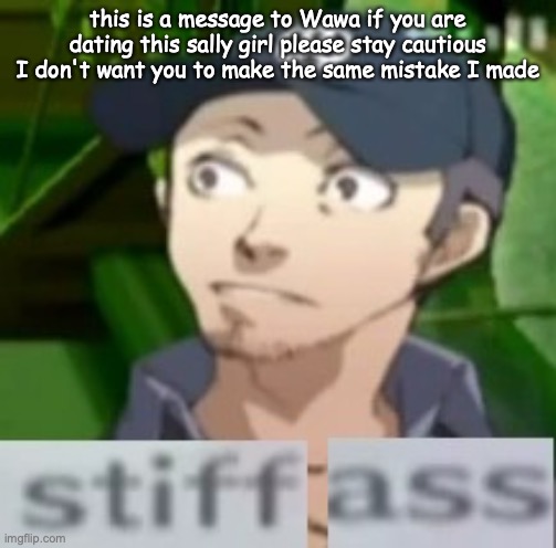 stiff ass | this is a message to Wawa if you are dating this sally girl please stay cautious I don't want you to make the same mistake I made | image tagged in stiff ass | made w/ Imgflip meme maker