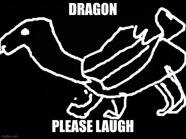 Black background | DRAGON; PLEASE LAUGH | image tagged in black background | made w/ Imgflip meme maker