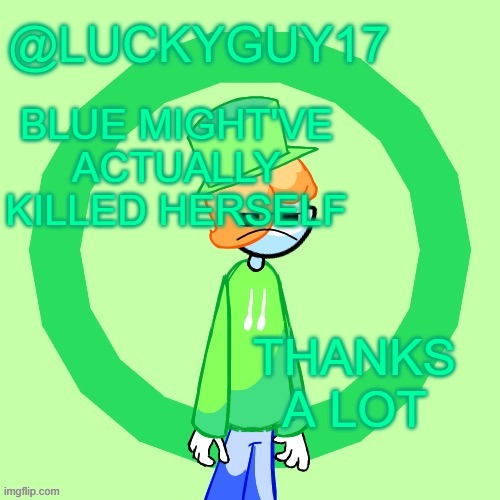 I'm not even joking. She actually might've killed herself because of you. | BLUE MIGHT'VE ACTUALLY KILLED HERSELF; THANKS A LOT | image tagged in luckyguy17 template | made w/ Imgflip meme maker
