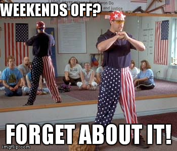WEEKENDS OFF? FORGET ABOUT IT! | image tagged in AdviceAnimals | made w/ Imgflip meme maker