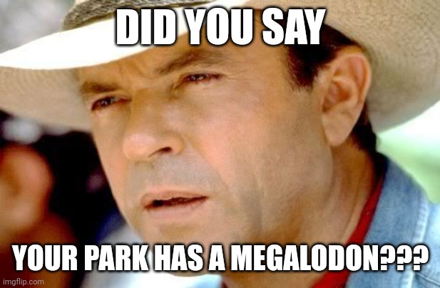 You have a meg??? | DID YOU SAY; YOUR PARK HAS A MEGALODON??? | image tagged in jurassic park | made w/ Imgflip meme maker
