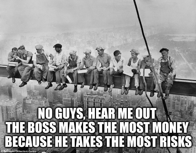 Iron Workers Lunch Break | NO GUYS, HEAR ME OUT 
THE BOSS MAKES THE MOST MONEY  BECAUSE HE TAKES THE MOST RISKS | image tagged in iron workers lunch break | made w/ Imgflip meme maker